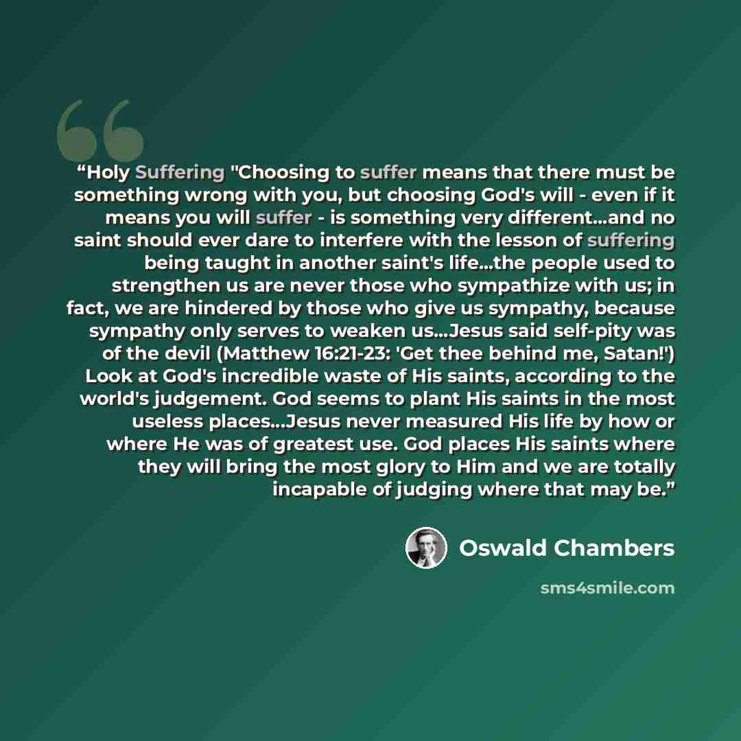 “Holy Suffering "Choosing to suffer means that there must be something wrong with you, but choosing God's will - even if it means you will suffer - is something very different...and no saint should ever dare to interfere with the lesson of suffering being taught in another saint's life...the people…” quote by Oswald Chambers