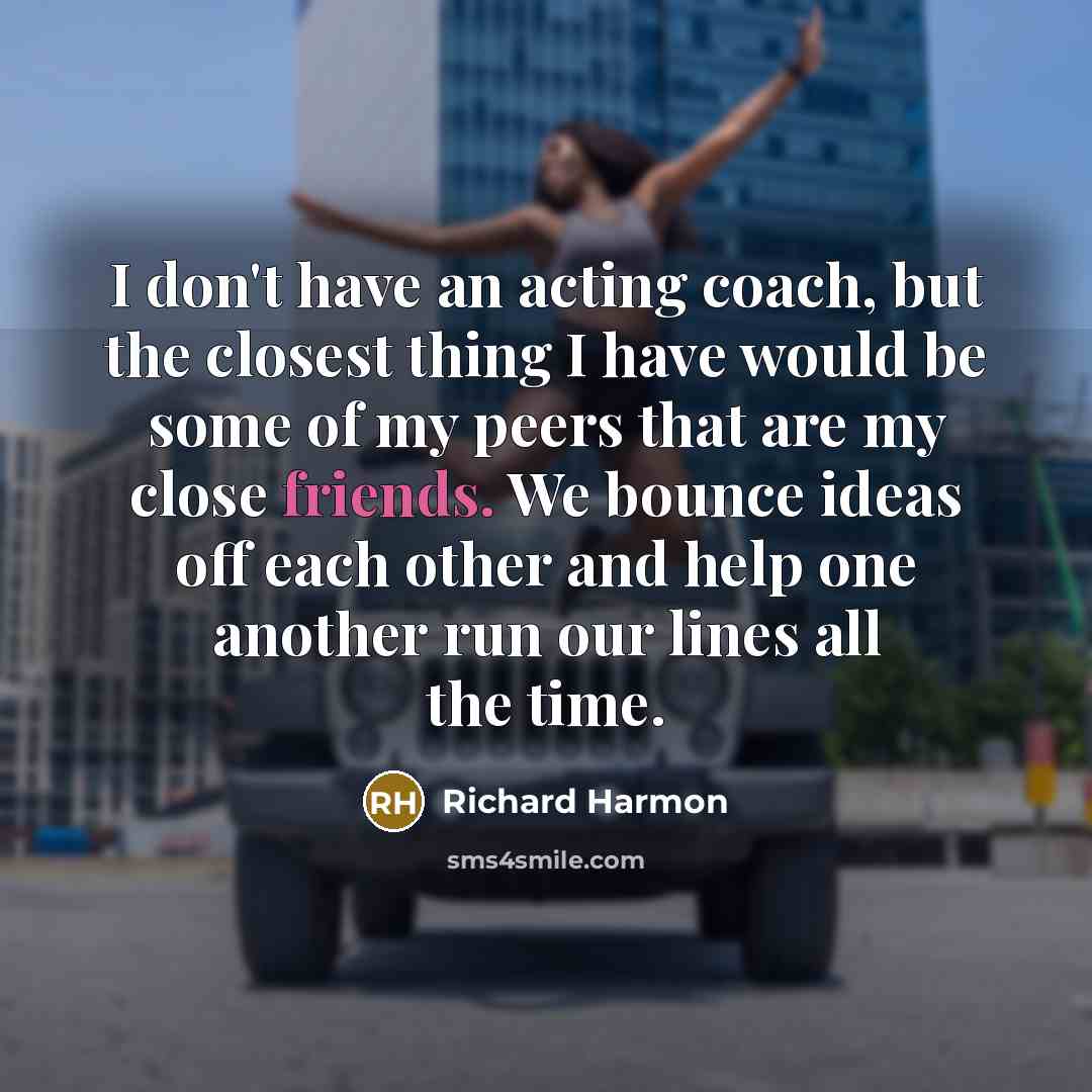 “I don't have an acting coach, but the closest thing I have would be some of my peers that are my close friends. We bounce ideas off each other and help one another run our lines all the time.” quote by Richard Harmon