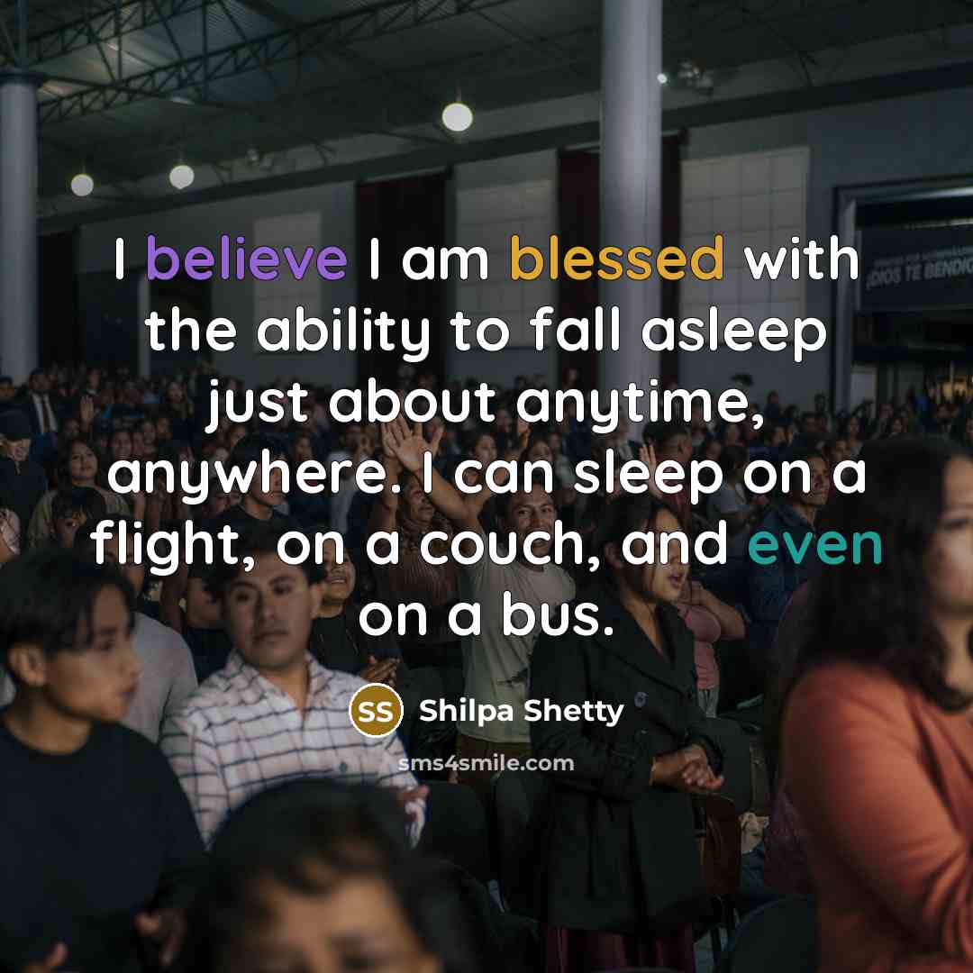 “I believe I am blessed with the ability to fall asleep just about anytime, anywhere. I can sleep on a flight, on a couch, and even on a bus.” quote by Shilpa Shetty
