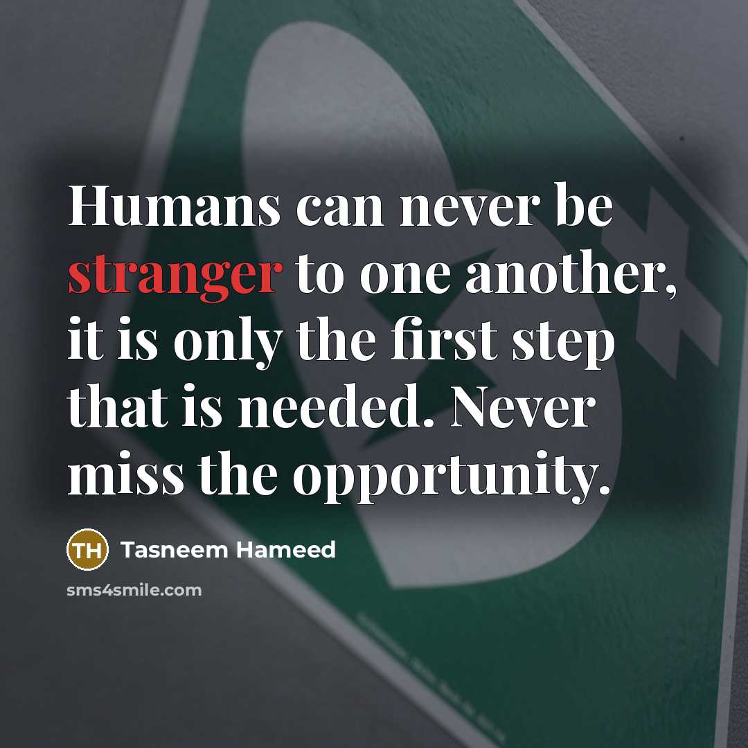 “Humans can never be stranger to one another, it is only the first step that is needed. Never miss the opportunity.” quote by Tasneem Hameed