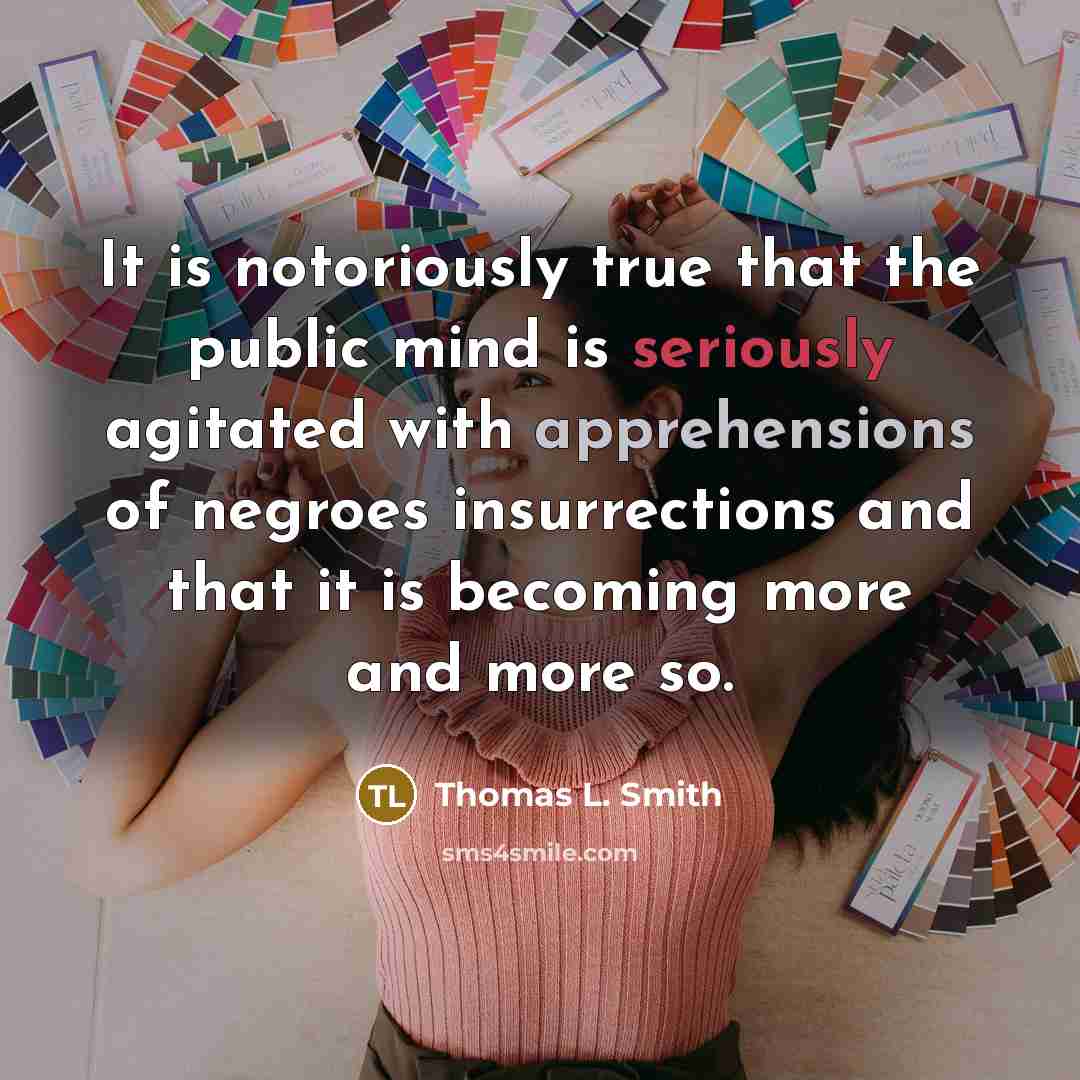 “It is notoriously true that the public mind is seriously agitated with apprehensions of negroes insurrections and that it is becoming more and more so.” quote by Thomas L. Smith