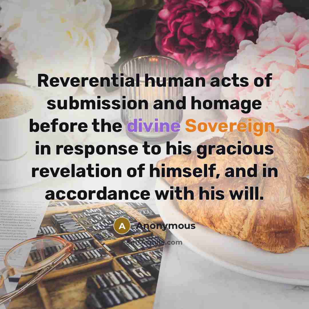 “Reverential human acts of submission and homage before the divine Sovereign, in response to his gracious revelation of himself, and in accordance with his will.” quote by Anonymous