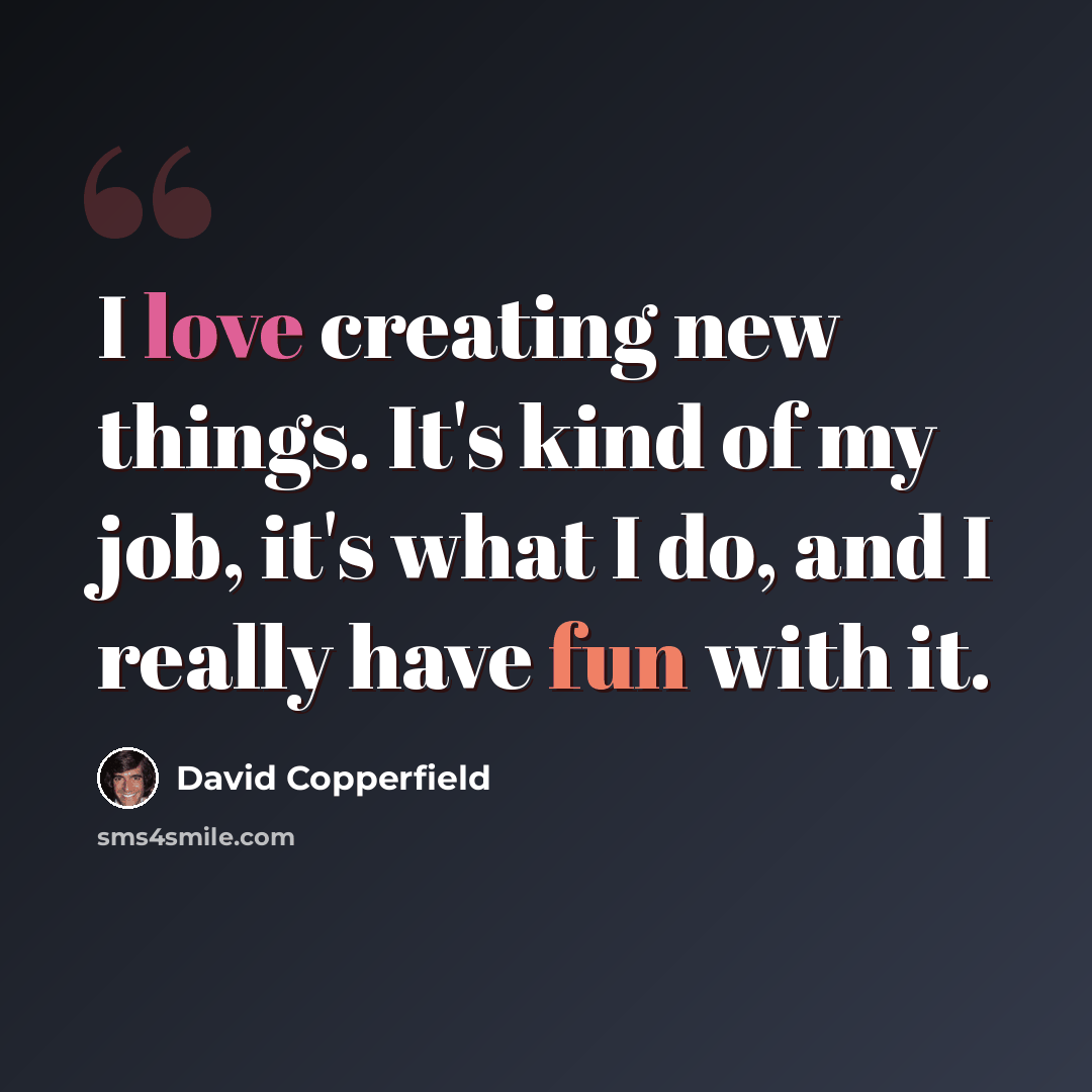 “I love creating new things. It's kind of my job, it's what I do, and I really have fun with it.” quote by David Copperfield