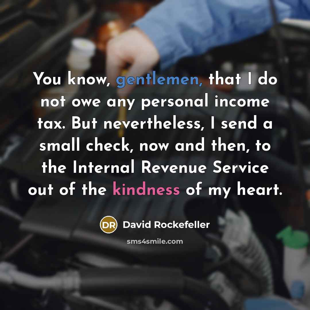 “You know, gentlemen, that I do not owe any personal income tax. But nevertheless, I send a small check, now and then, to the Internal Revenue Service out of the kindness of my heart.” quote by David Rockefeller