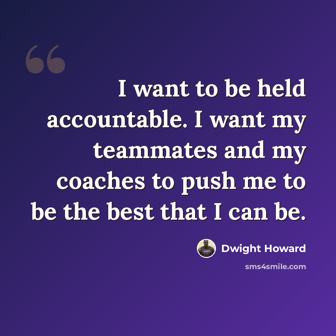 “I want to be held accountable. I want my teammates and my coaches to push me to be the best that I can be.” quote by Dwight Howard