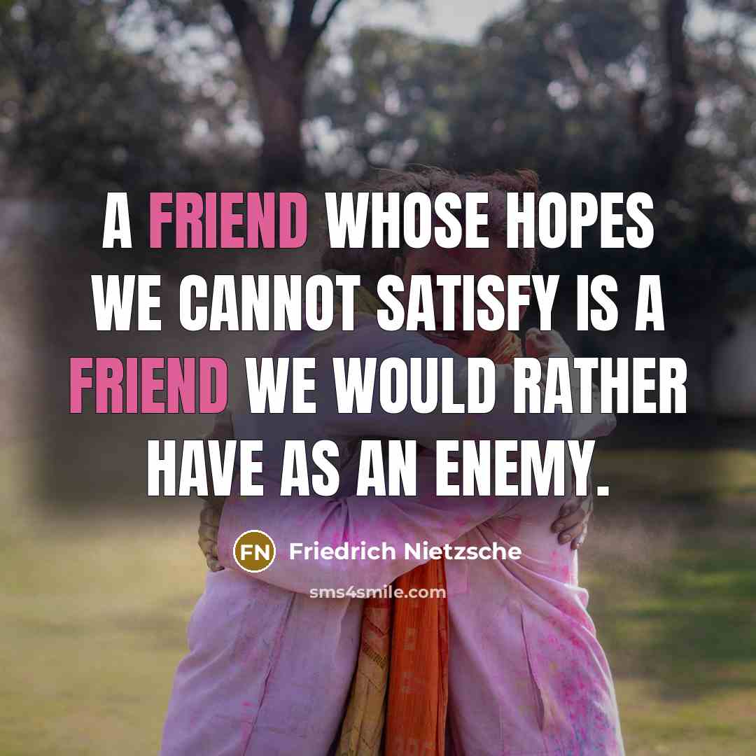 “A friend whose hopes we cannot satisfy is a friend we would rather have as an enemy.” quote by Friedrich Nietzsche