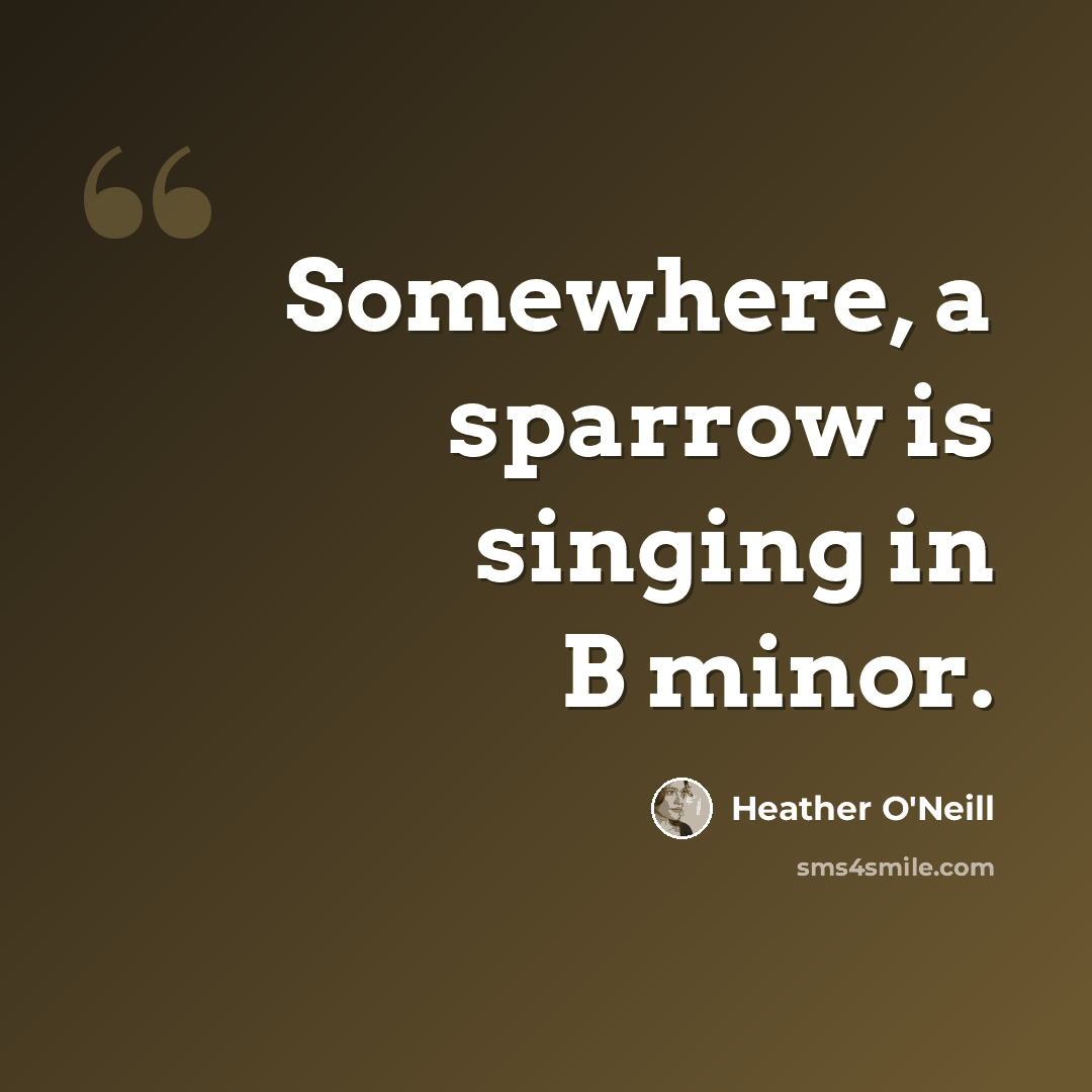 “Somewhere, a sparrow is singing in B minor.” quote by Heather O'Neill