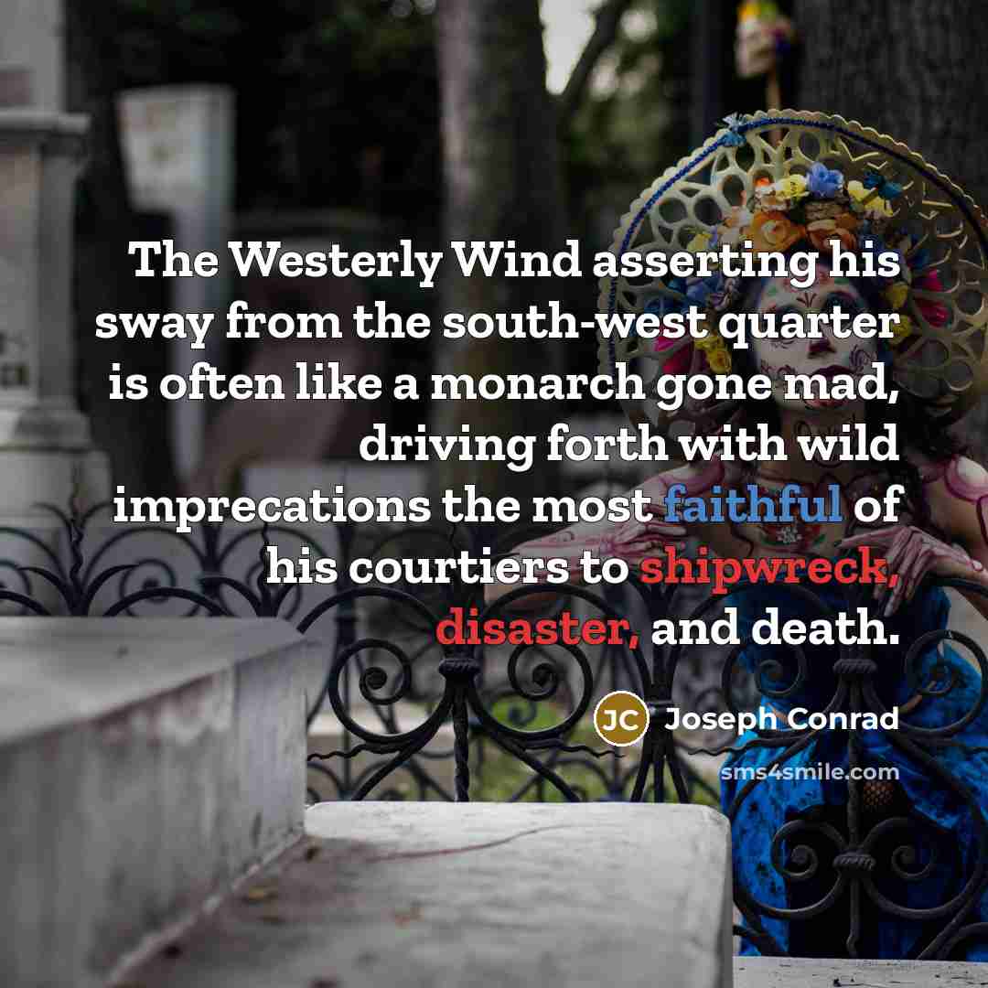 “The Westerly Wind asserting his sway from the south-west quarter is often like a monarch gone mad, driving forth with wild imprecations the most faithful of his courtiers to shipwreck, disaster, and death.” quote by Joseph Conrad