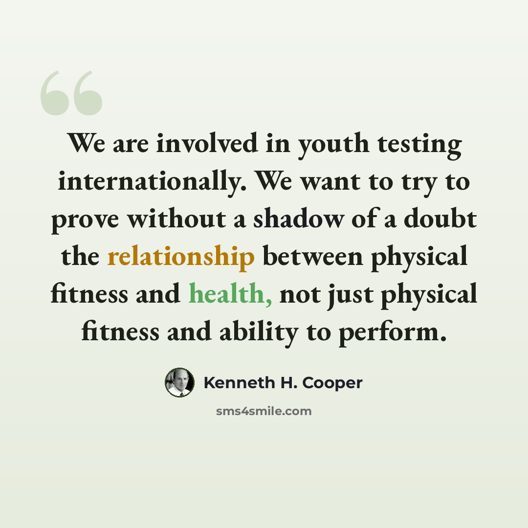 “We are involved in youth testing internationally. We want to try to prove without a shadow of a doubt the relationship between physical fitness and health, not just physical fitness and ability to perform.” quote by Kenneth H. Cooper