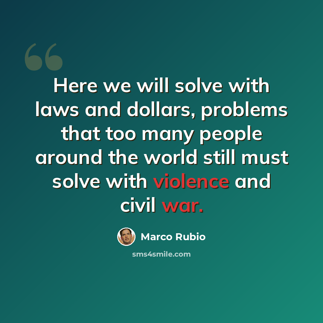 “Here we will solve with laws and dollars, problems that too many people around the world still must solve with violence and civil war.” quote by Marco Rubio