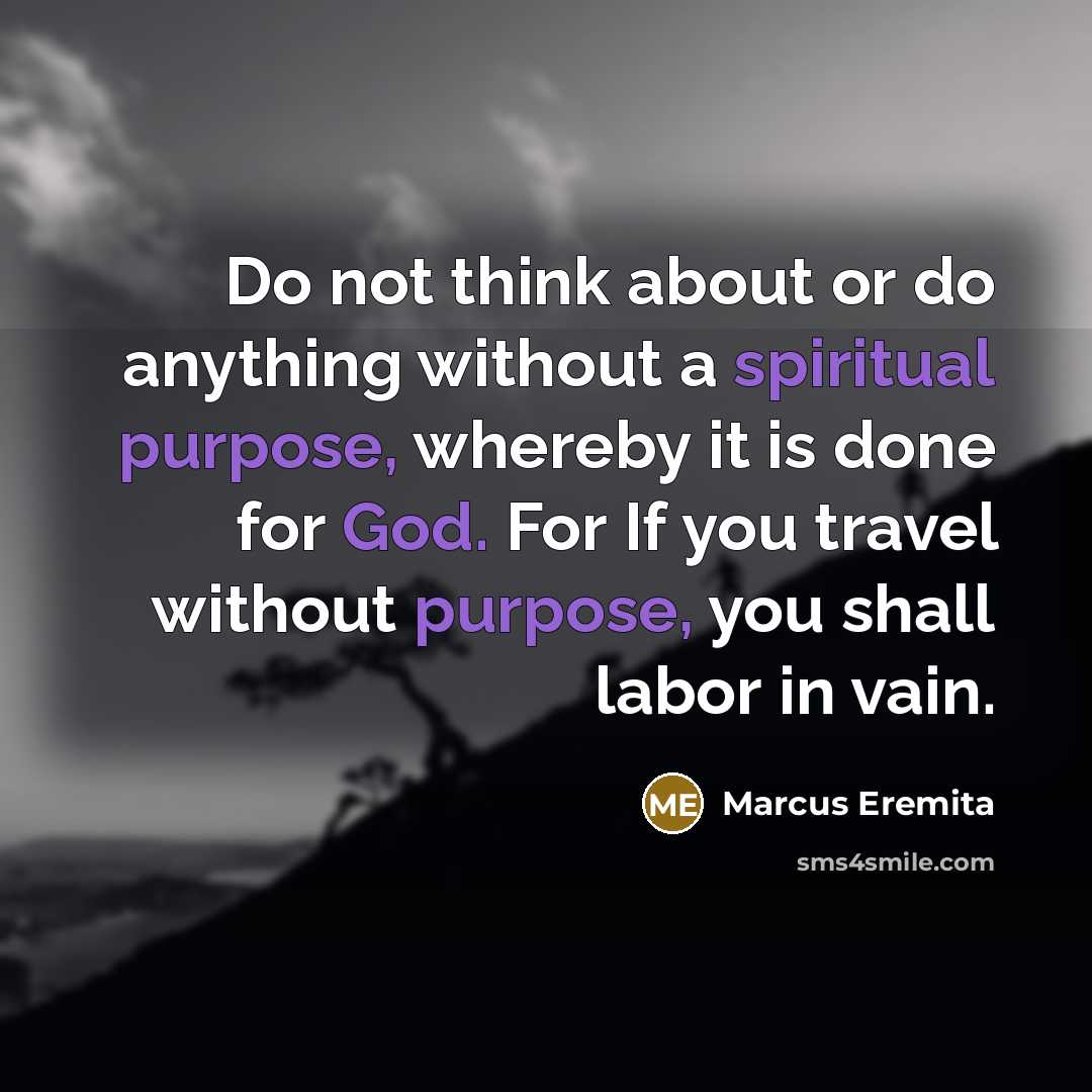 “Do not think about or do anything without a spiritual purpose, whereby it is done for God. For If you travel without purpose, you shall labor in vain.” quote by Marcus Eremita