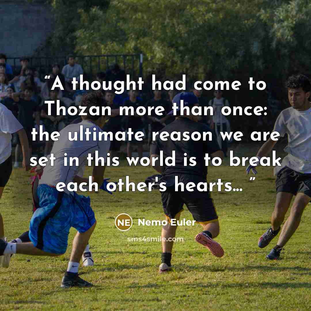 “A thought had come to Thozan more than once: the ultimate reason we are set in this world is to break each other's hearts...” quote by Nemo Euler