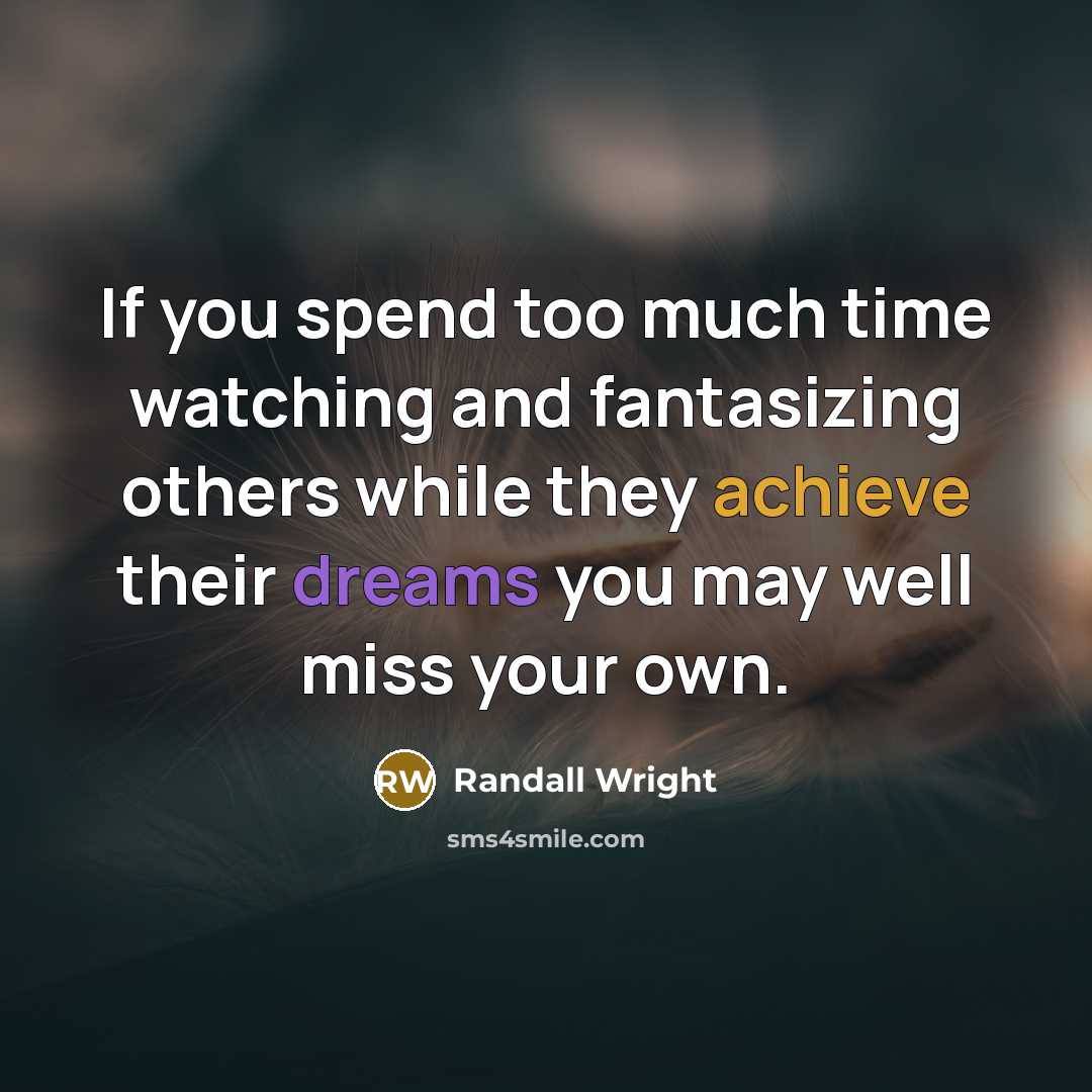 “If you spend too much time watching and fantasizing others while they achieve their dreams you may well miss your own.” quote by Randall Wright