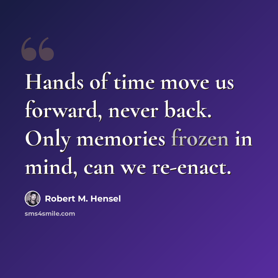 “Hands of time move us forward, never back. Only memories frozen in mind, can we re-enact.” quote by Robert M. Hensel