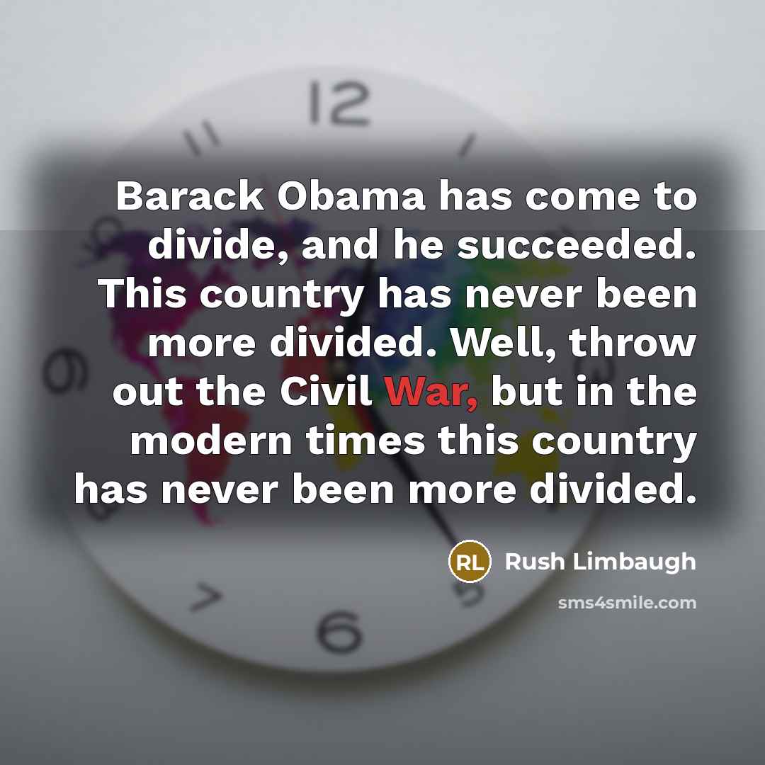 “Barack Obama has come to divide, and he succeeded. This country has never been more divided. Well, throw out the Civil War, but in the modern times this country has never been more divided.” quote by Rush Limbaugh