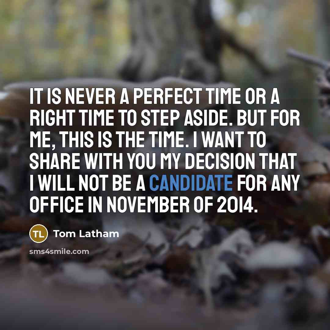 “It is never a perfect time or a right time to step aside. But for me, this is the time. I want to share with you my decision that I will not be a candidate for any office in November of 2014.” quote by Tom Latham