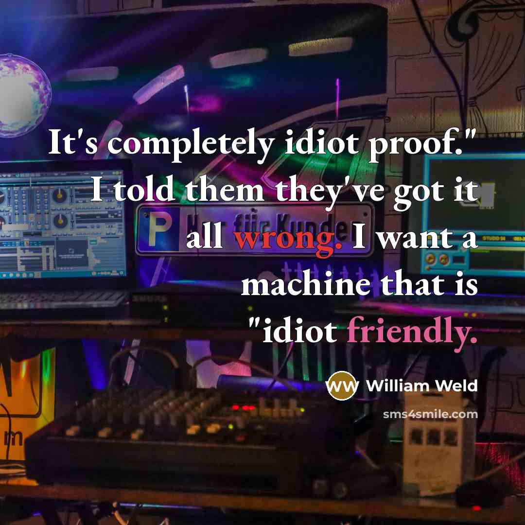 “It's completely idiot proof." I told them they've got it all wrong. I want a machine that is "idiot friendly.” quote by William Weld