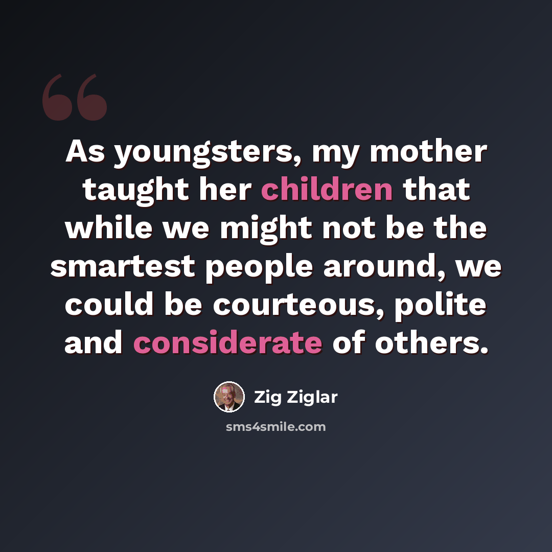 “As youngsters, my mother taught her children that while we might not be the smartest people around, we could be courteous, polite and considerate of others.” quote by Zig Ziglar