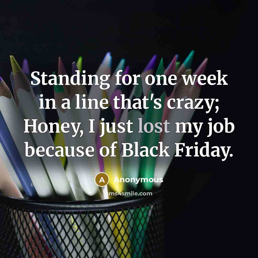 “Standing for one week in a line that's crazy; Honey, I just lost my job because of Black Friday.” quote by Anonymous