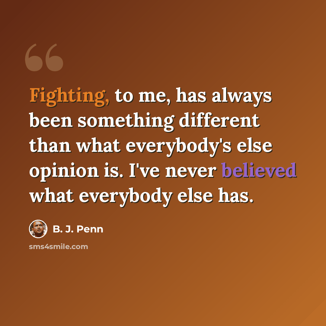 “Fighting, to me, has always been something different than what everybody's else opinion is. I've never believed what everybody else has.” quote by B. J. Penn