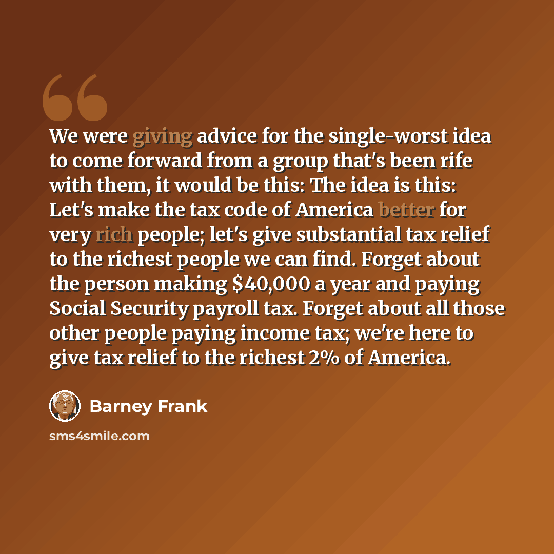 “We were giving advice for the single-worst idea to come forward from a group that's been rife with them, it would be this: The idea is this: Let's make the tax code of America better for very rich people; let's give substantial tax relief to the richest people we can find. Forget about the person…” quote by Barney Frank