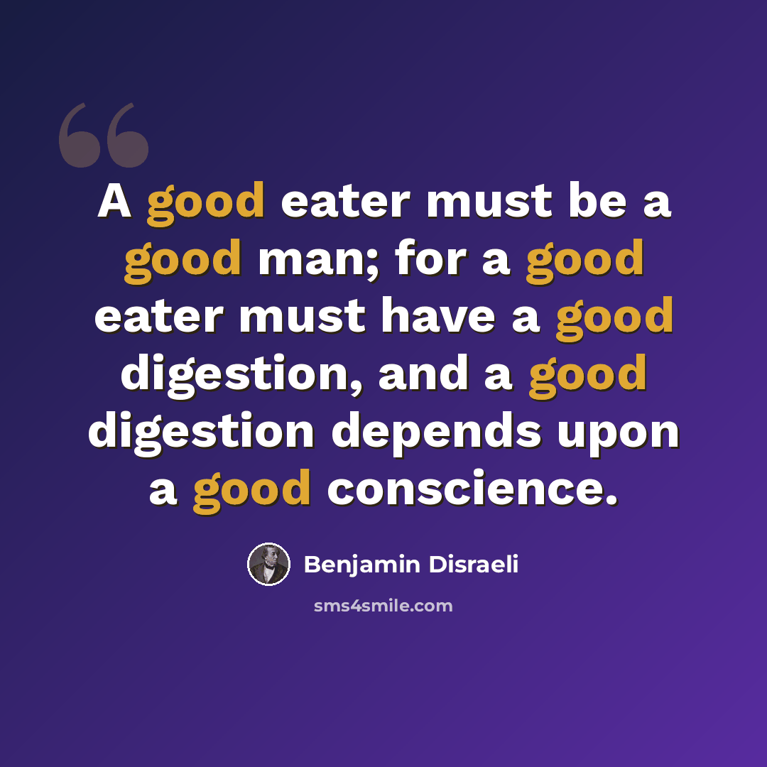 “A good eater must be a good man; for a good eater must have a good digestion, and a good digestion depends upon a good conscience.” quote by Benjamin Disraeli