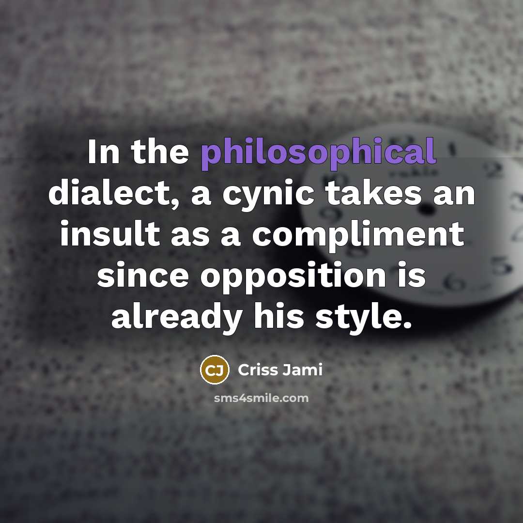 “In the philosophical dialect, a cynic takes an insult as a compliment since opposition is already his style.” quote by Criss Jami