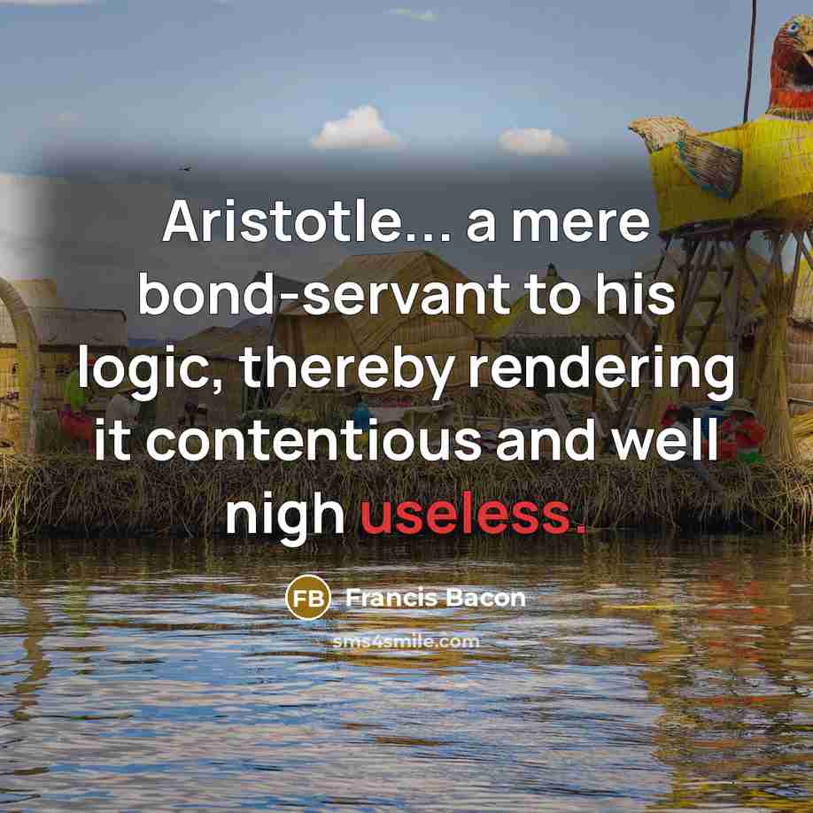 “Aristotle... a mere bond-servant to his logic, thereby rendering it contentious and well nigh useless.” quote by Francis Bacon