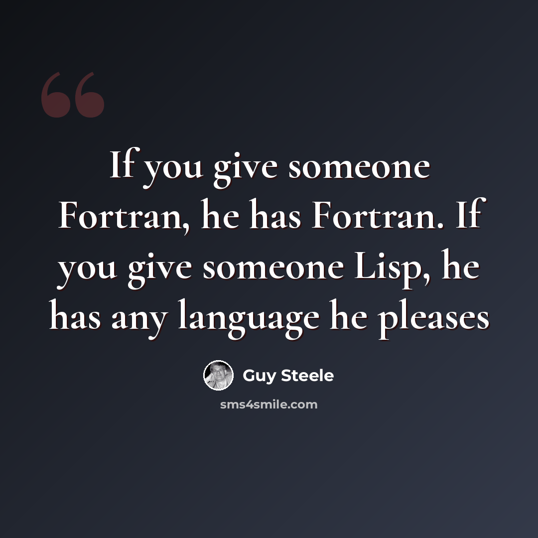 “If you give someone Fortran, he has Fortran. If you give someone Lisp, he has any language he pleases” quote by Guy Steele