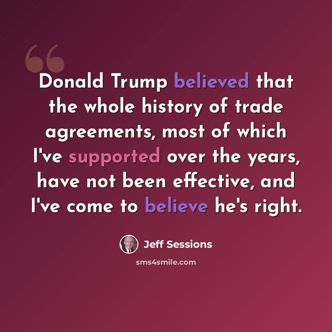 “Donald Trump believed that the whole history of trade agreements, most of which I've supported over the years, have not been effective, and I've come to believe he's right.” quote by Jeff Sessions