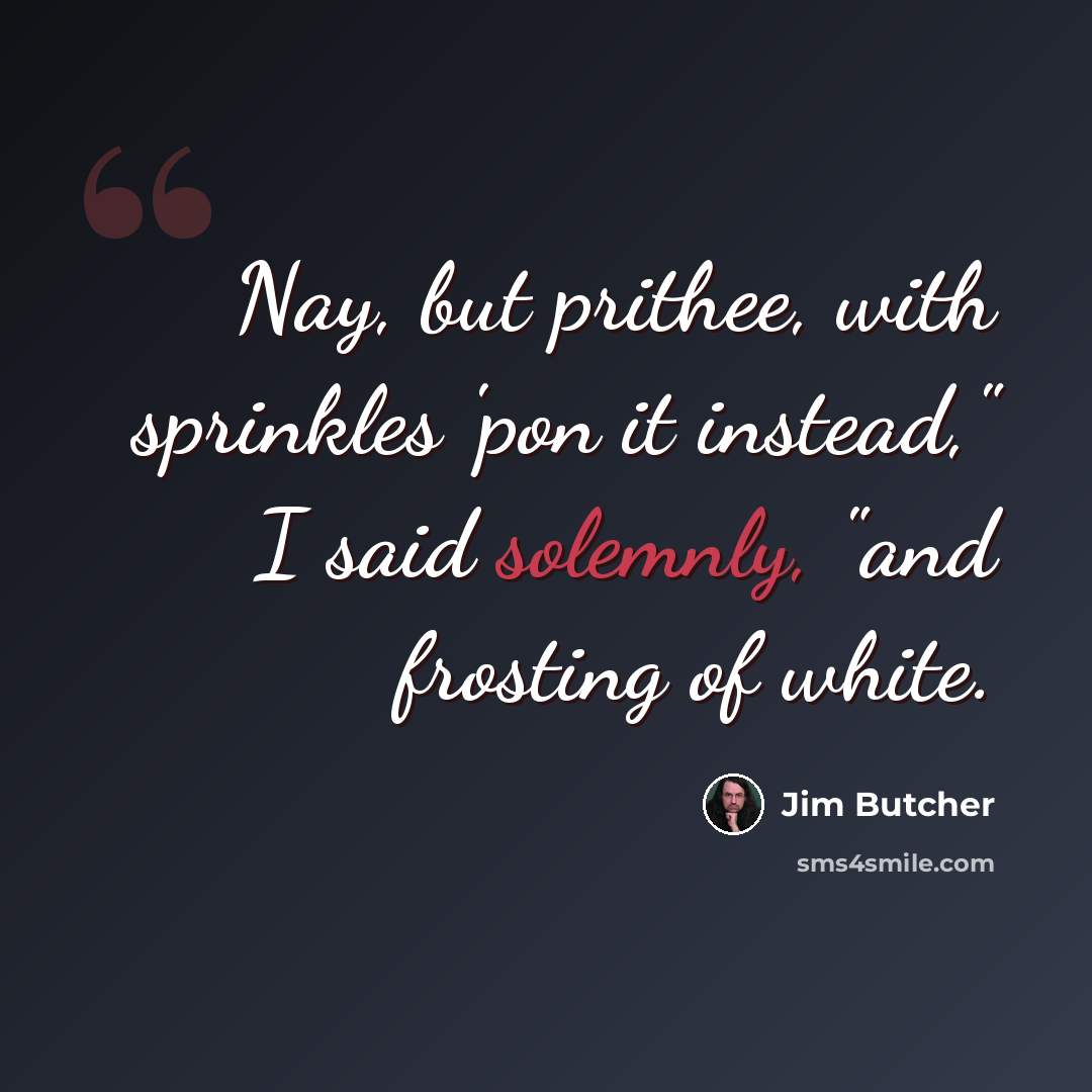 “Nay, but prithee, with sprinkles 'pon it instead," I said solemnly, "and frosting of white.” quote by Jim Butcher