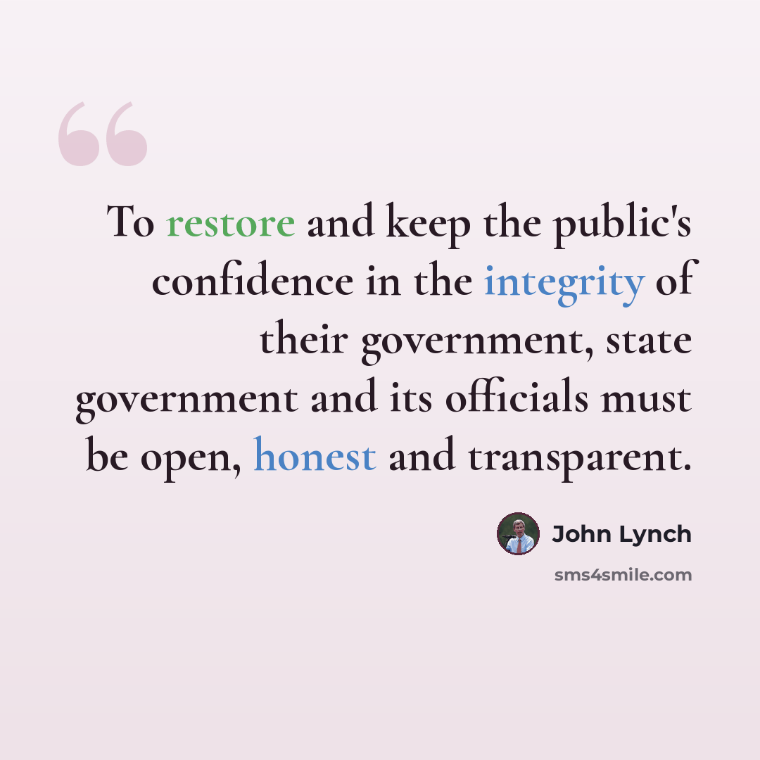 “To restore and keep the public's confidence in the integrity of their government, state government and its officials must be open, honest and transparent.” quote by John Lynch