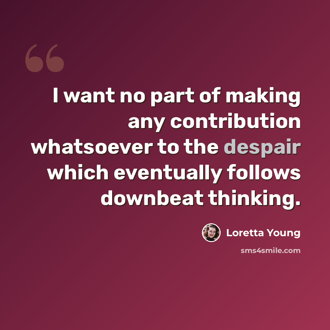 “I want no part of making any contribution whatsoever to the despair which eventually follows downbeat thinking.” quote by Loretta Young