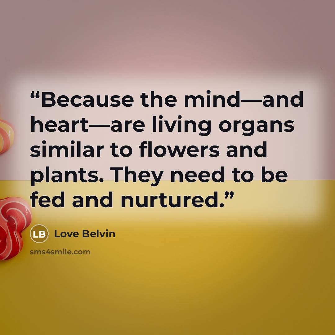 “Because the mind—and heart—are living organs similar to flowers and plants. They need to be fed and nurtured.” quote by Love Belvin