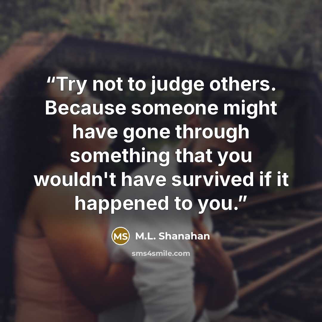 “Try not to judge others. Because someone might have gone through something that you wouldn't have survived if it happened to you.” quote by M.L. Shanahan