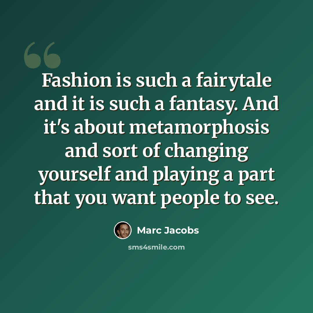 “Fashion is such a fairytale and it is such a fantasy. And it's about metamorphosis and sort of changing yourself and playing a part that you want people to see.” quote by Marc Jacobs