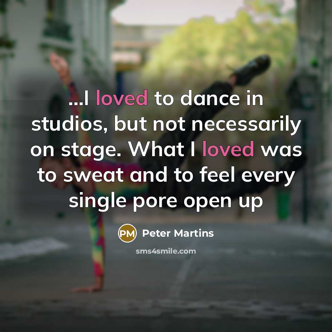 “...I loved to dance in studios, but not necessarily on stage. What I loved was to sweat and to feel every single pore open up” quote by Peter Martins