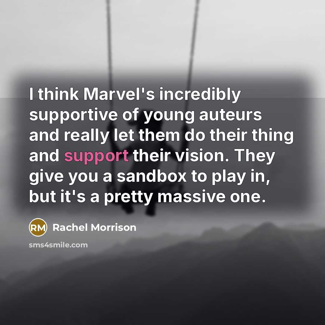 “I think Marvel's incredibly supportive of young auteurs and really let them do their thing and support their vision. They give you a sandbox to play in, but it's a pretty massive one.” quote by Rachel Morrison