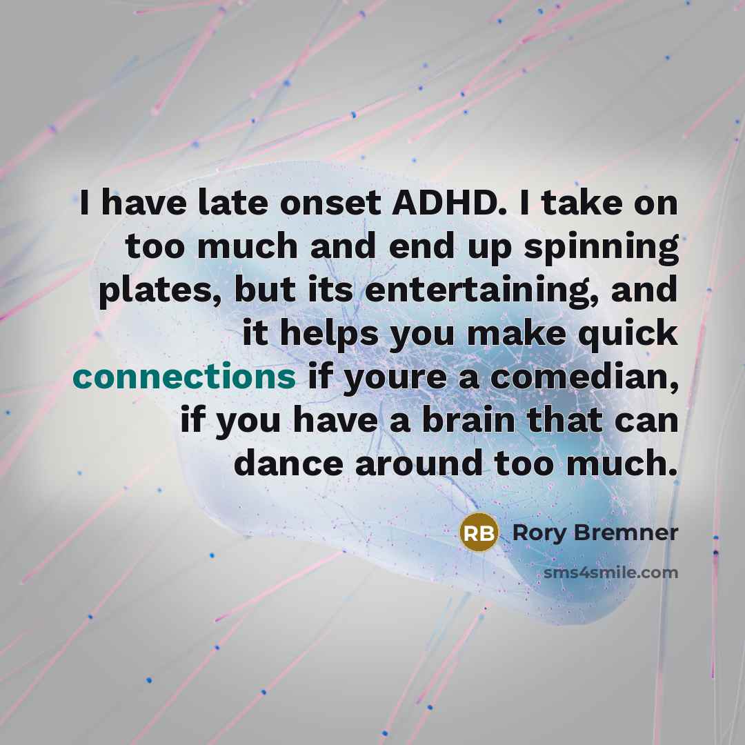 “I have late onset ADHD. I take on too much and end up spinning plates, but its entertaining, and it helps you make quick connections if youre a comedian, if you have a brain that can dance around too much.” quote by Rory Bremner