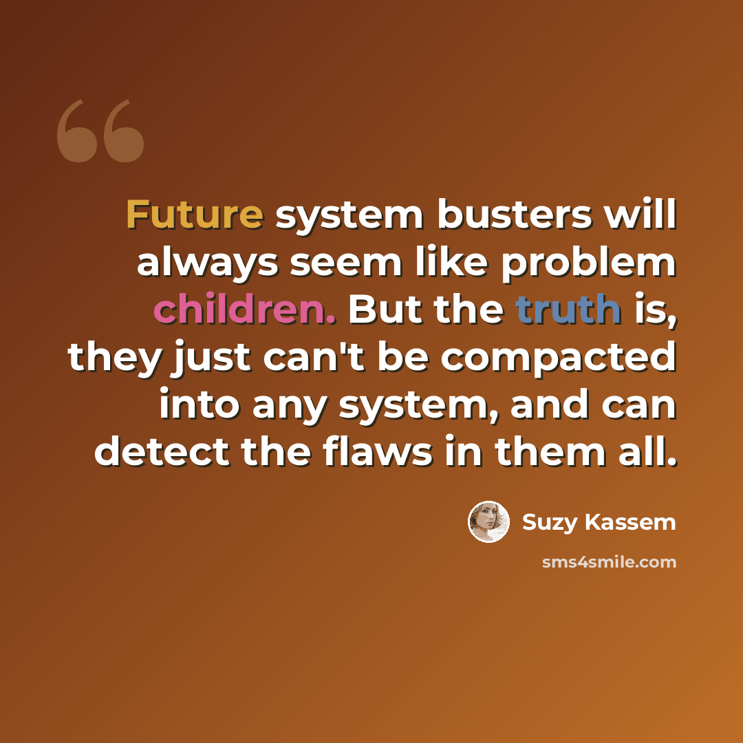 “Future system busters will always seem like problem children. But the truth is, they just can't be compacted into any system, and can detect the flaws in them all.” quote by Suzy Kassem