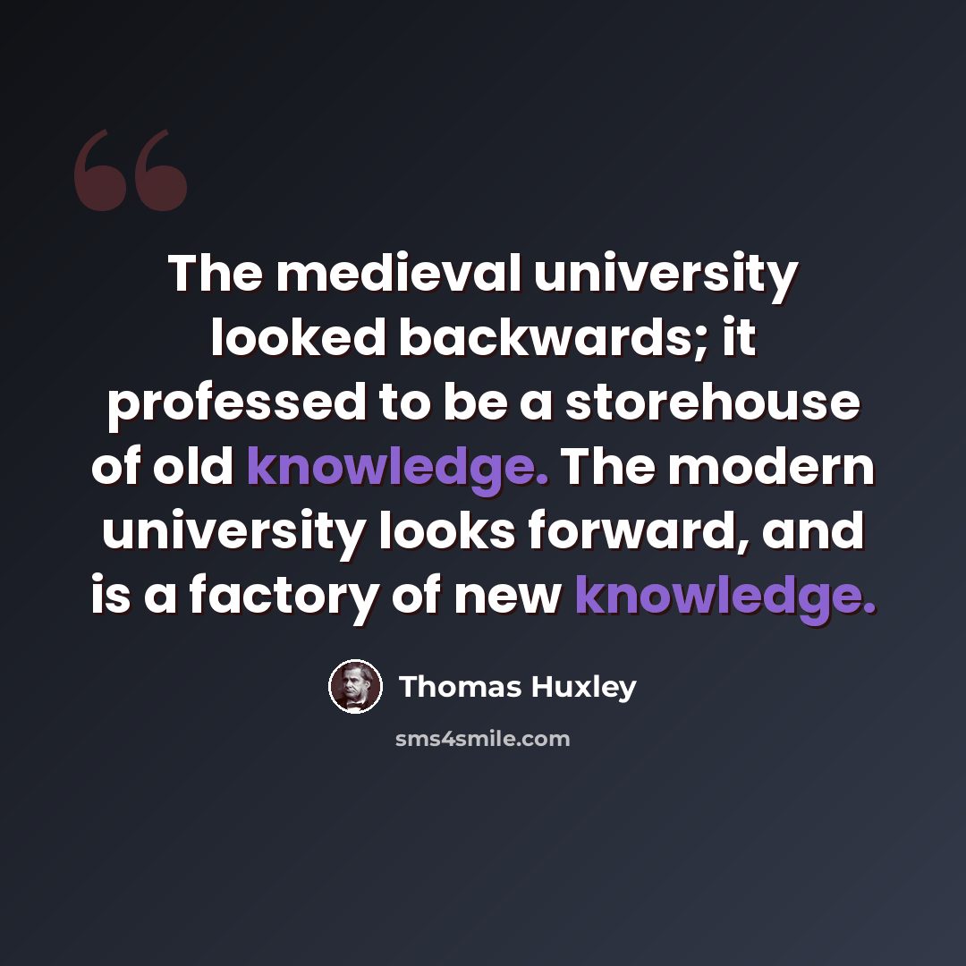 “The medieval university looked backwards; it professed to be a storehouse of old knowledge. The modern university looks forward, and is a factory of new knowledge.” quote by Thomas Huxley