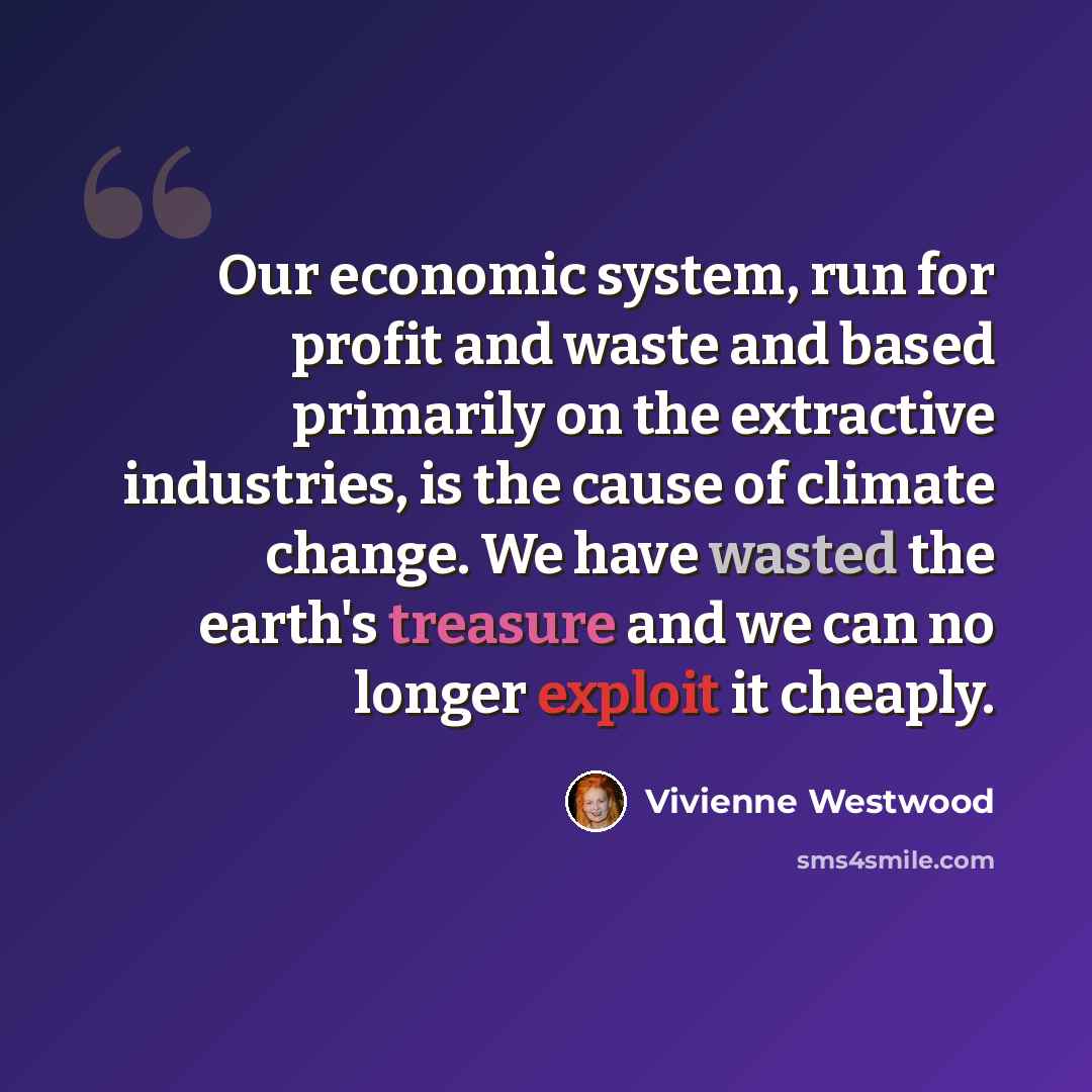 “Our economic system, run for profit and waste and based primarily on the extractive industries, is the cause of climate change. We have wasted the earth's treasure and we can no longer exploit it cheaply.” quote by Vivienne Westwood