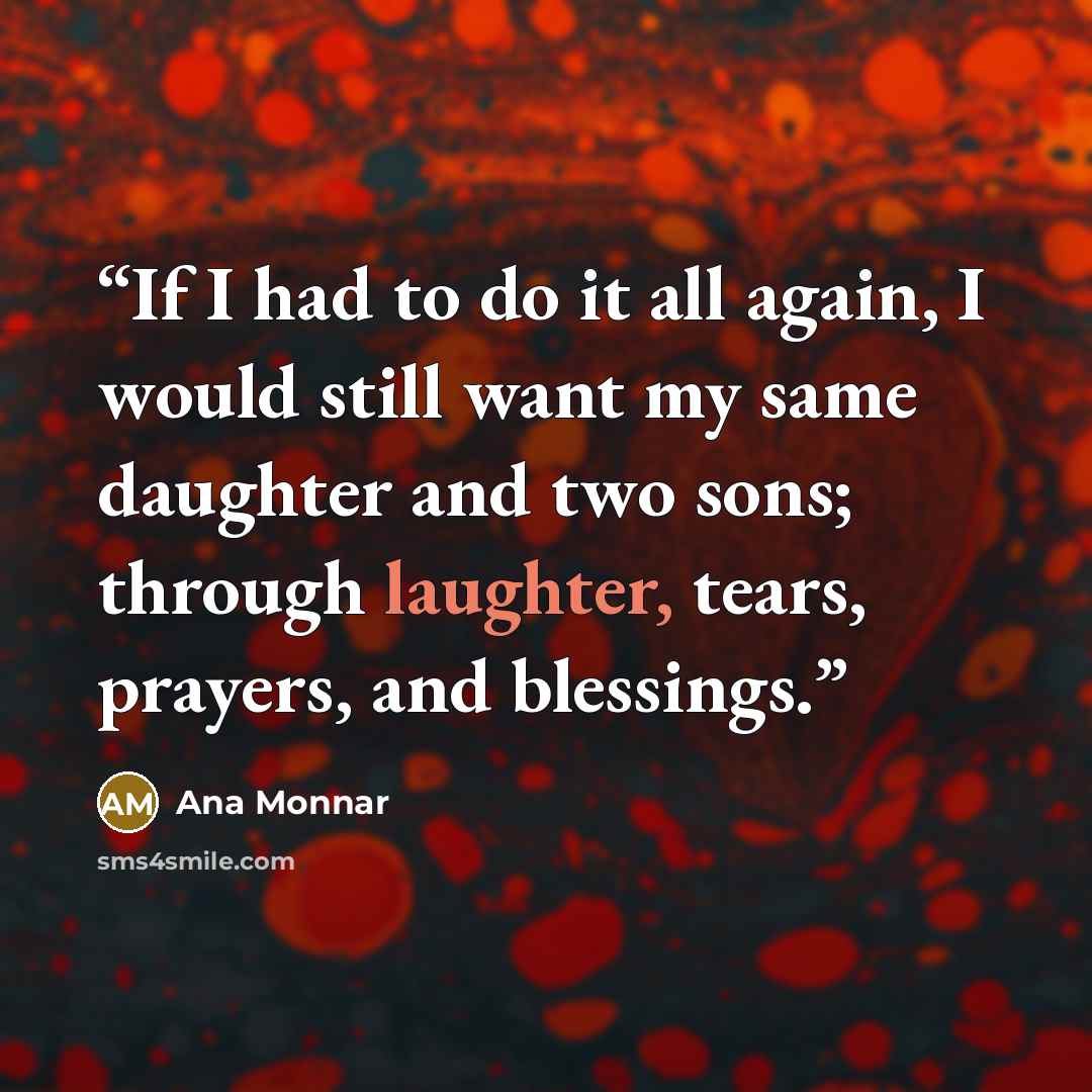 “If I had to do it all again, I would still want my same daughter and two sons; through laughter, tears, prayers, and blessings.” quote by Ana Monnar