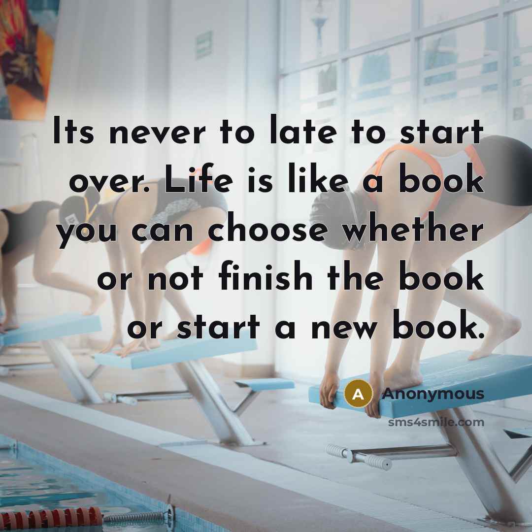 “Its never to late to start over. Life is like a book you can choose whether or not finish the book or start a new book.” quote by Anonymous