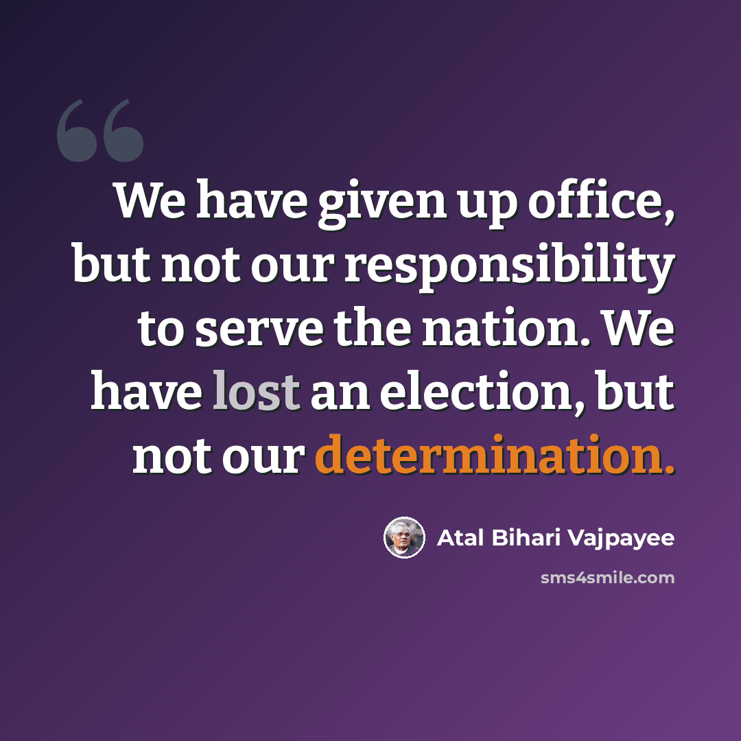 “We have given up office, but not our responsibility to serve the nation. We have lost an election, but not our determination.” quote by Atal Bihari Vajpayee