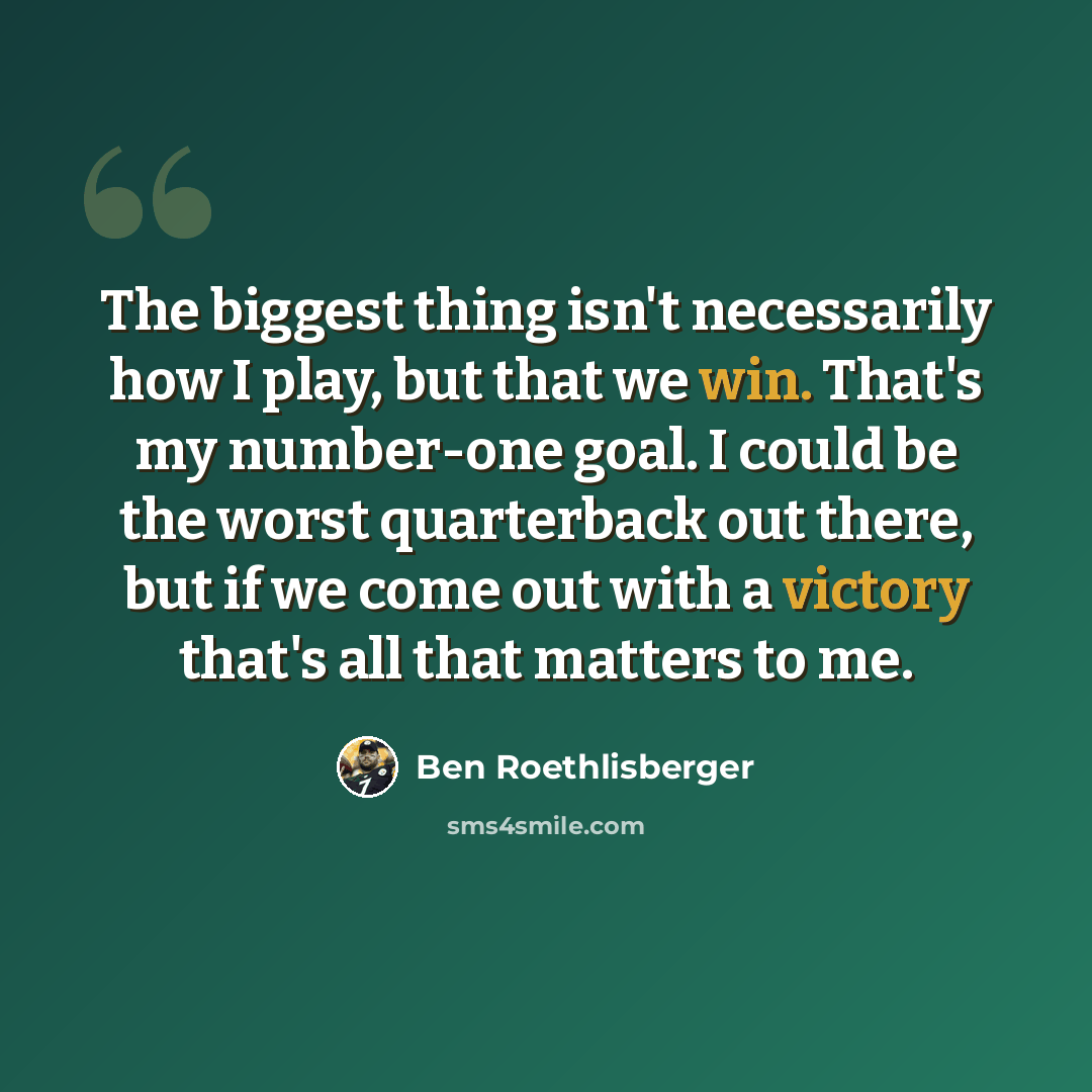 “The biggest thing isn't necessarily how I play, but that we win. That's my number-one goal. I could be the worst quarterback out there, but if we come out with a victory that's all that matters to me.” quote by Ben Roethlisberger