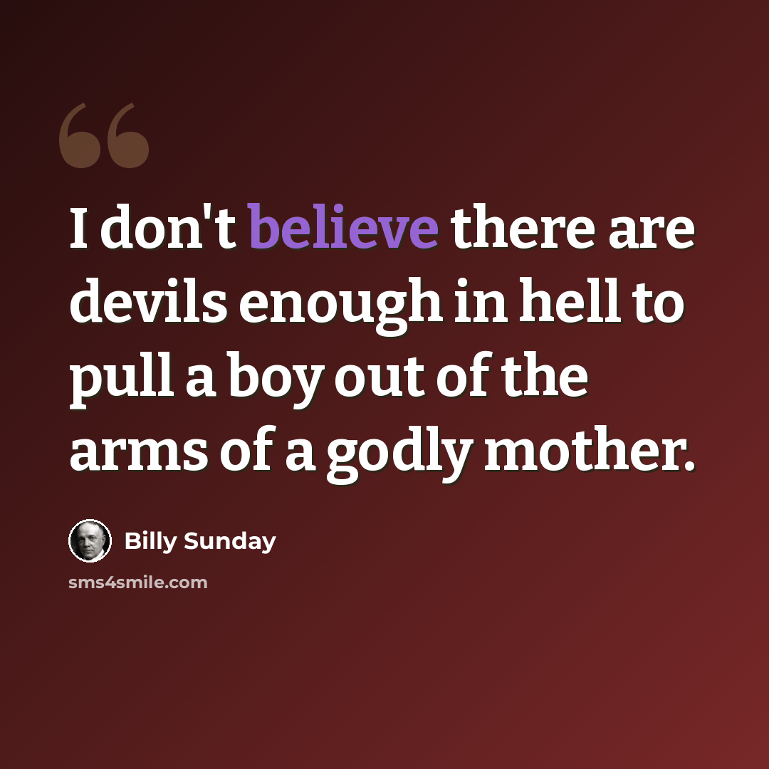 “I don't believe there are devils enough in hell to pull a boy out of the arms of a godly mother.” quote by Billy Sunday