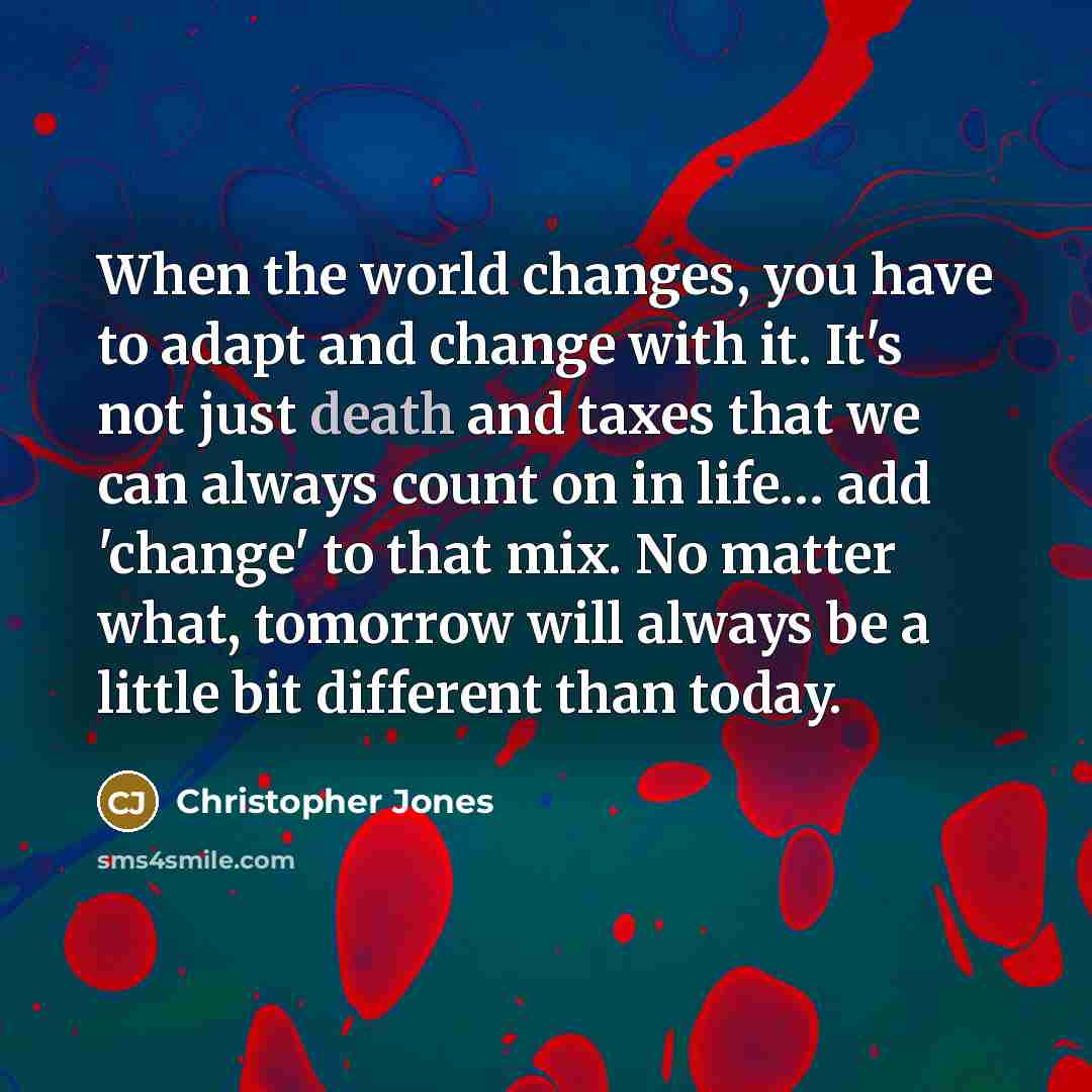 “When the world changes, you have to adapt and change with it. It's not just death and taxes that we can always count on in life… add 'change' to that mix. No matter what, tomorrow will always be a little bit different than today.” quote by Christopher Jones