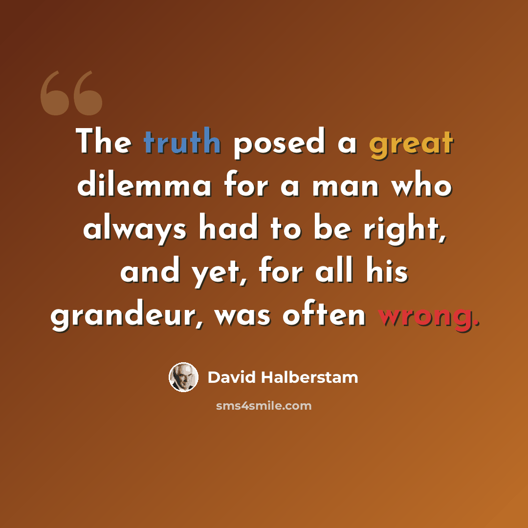 “The truth posed a great dilemma for a man who always had to be right, and yet, for all his grandeur, was often wrong.” quote by David Halberstam