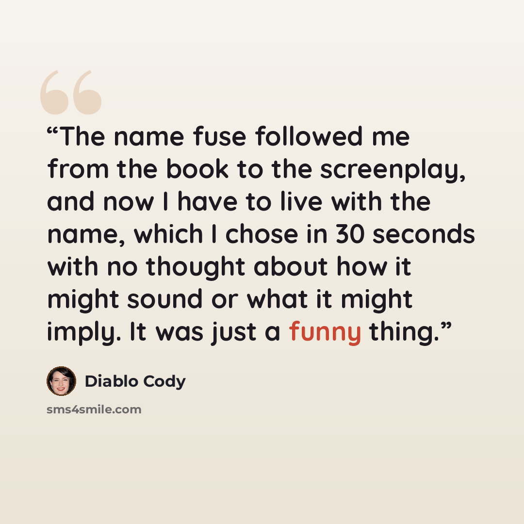 “The name fuse followed me from the book to the screenplay, and now I have to live with the name, which I chose in 30 seconds with no thought about how it might sound or what it might imply. It was just a funny thing.” quote by Diablo Cody